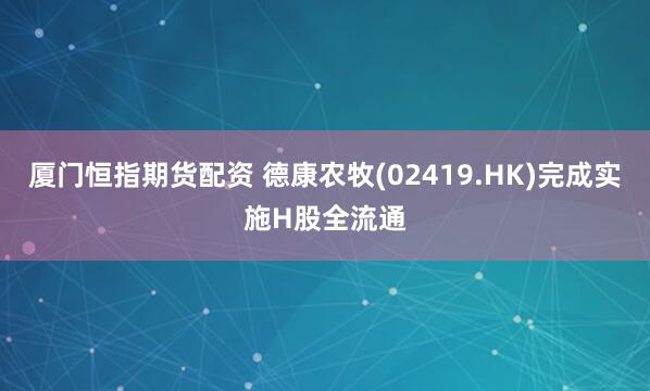 厦门恒指期货配资 德康农牧(02419.HK)完成实施H股全流通