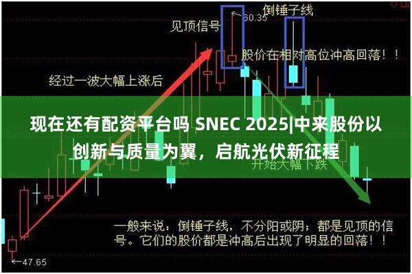 现在还有配资平台吗 SNEC 2025|中来股份以创新与质量为翼，启航光伏新征程