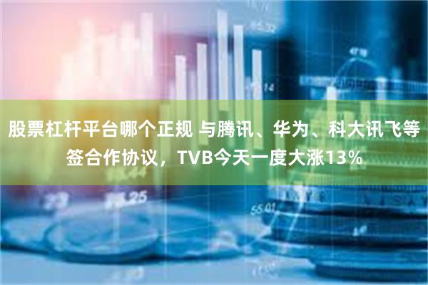 股票杠杆平台哪个正规 与腾讯、华为、科大讯飞等签合作协议，TVB今天一度大涨13%