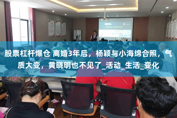 股票杠杆爆仓 离婚3年后，杨颖与小海绵合照，气质大变，黄晓明也不见了_活动_生活_变化