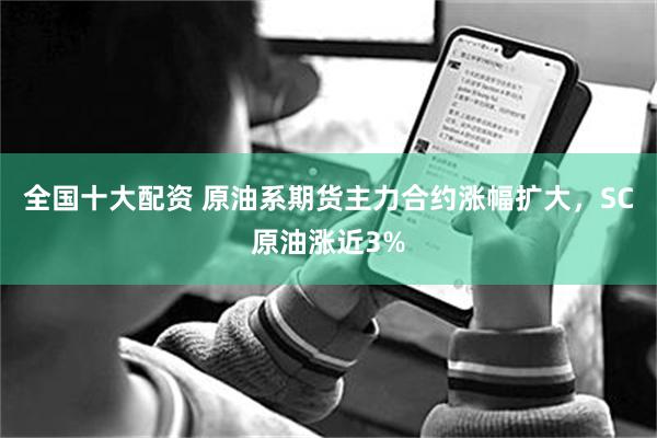 全国十大配资 原油系期货主力合约涨幅扩大，SC原油涨近3%