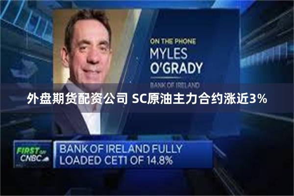 外盘期货配资公司 SC原油主力合约涨近3%