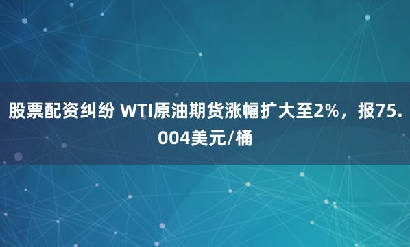 股票配资纠纷 WTI原油期货涨幅扩大至2%，报75.004美元/桶