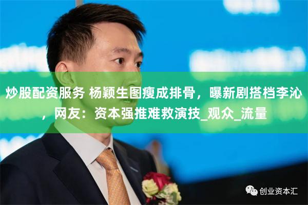 炒股配资服务 杨颖生图瘦成排骨，曝新剧搭档李沁，网友：资本强推难救演技_观众_流量