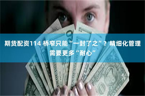 期货配资114 桥窄只能“一封了之”？精细化管理需要更多“耐心”
