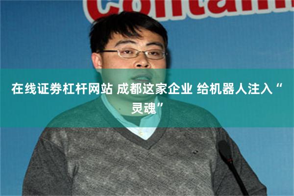 在线证劵杠杆网站 成都这家企业 给机器人注入“灵魂”