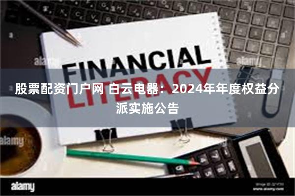 股票配资门户网 白云电器：2024年年度权益分派实施公告