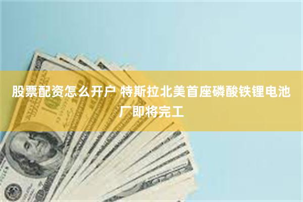 股票配资怎么开户 特斯拉北美首座磷酸铁锂电池厂即将完工