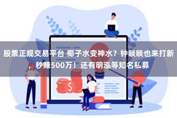 股票正规交易平台 椰子水变神水？钟睒睒也来打新，秒赚500万！还有明泓等知名私募