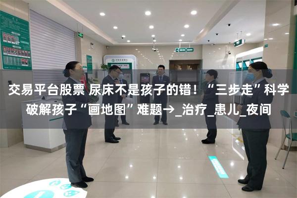 交易平台股票 尿床不是孩子的错！“三步走”科学破解孩子“画地图”难题→_治疗_患儿_夜间