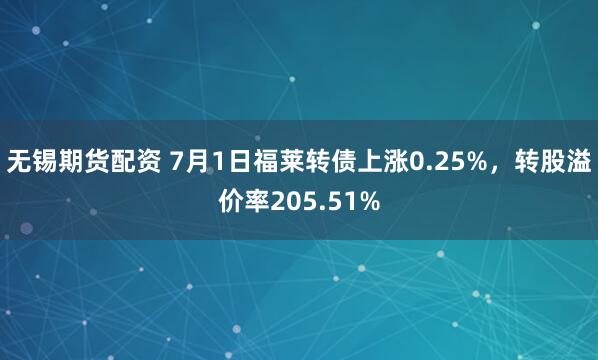 无锡期货配资 7月1日福莱转债上涨0.25%，转股溢价率205.51%