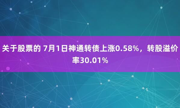关于股票的 7月1日神通转债上涨0.58%，转股溢价率30.01%
