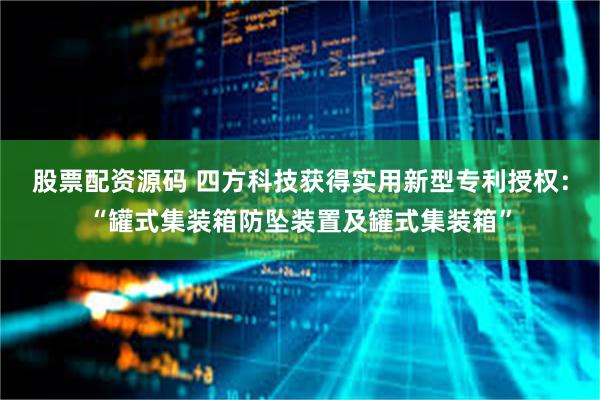 股票配资源码 四方科技获得实用新型专利授权：“罐式集装箱防坠装置及罐式集装箱”